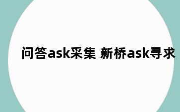 问答ask采集 新桥ask寻求